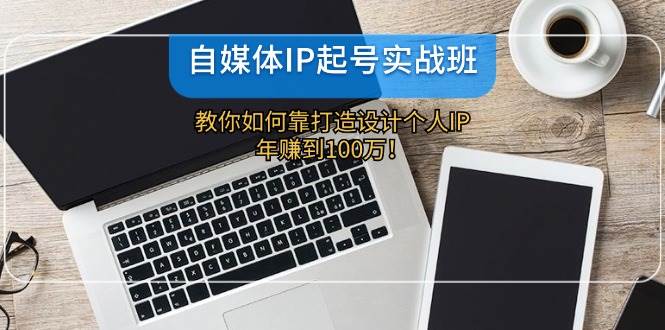 自媒体IP-起号实战班：教你如何靠打造设计个人IP，年赚到100万！-易学副业