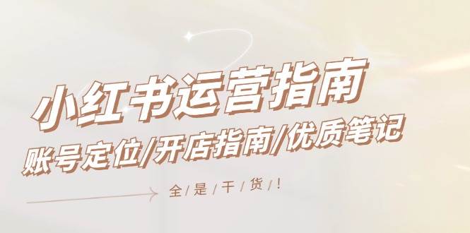 小红书运营指南，账号定位/开店指南/优质笔记/没有套路，全是经验-易学副业