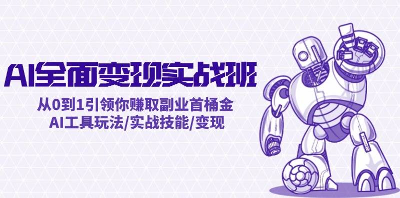 AI全面变现实操班：从0到1引领你赚取副业首桶金 AI工具玩法/实战技能/变现-易学副业