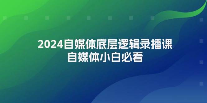 2024自媒体底层逻辑录播课，自媒体小白必看-易学副业