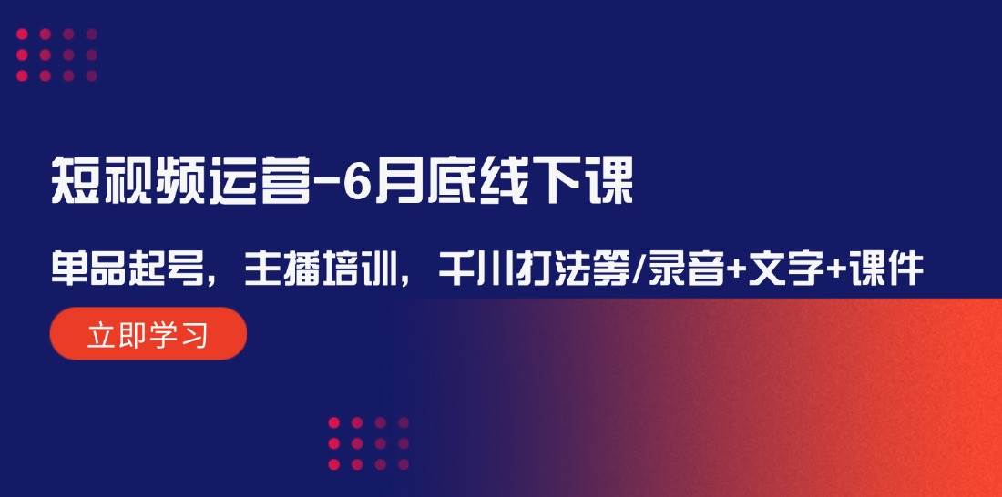 短视频运营-6月底线下课：单品起号，主播培训，千川打法等/录音+文字+课件-易学副业