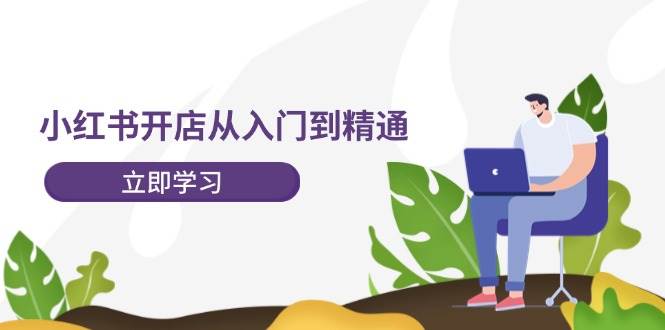 小红书开店从入门到精通，快速掌握小红书店铺运营，实现开店创收-202节课-易学副业