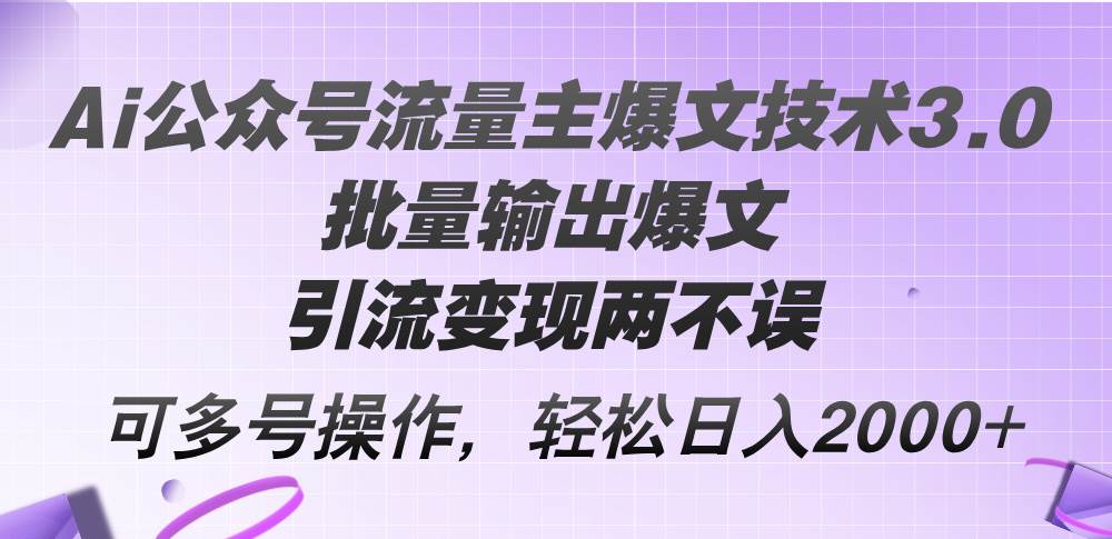 Ai公众号流量主爆文技术3.0，批量输出爆文，引流变现两不误，多号操作…-易学副业