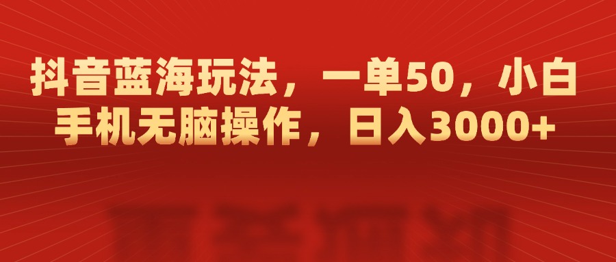 抖音蓝海玩法，一单50，小白手机无脑操作，日入3000+-易学副业