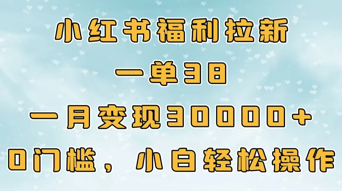 小红书福利拉新，一单38，一月30000＋轻轻松松，0门槛小白轻松操作-易学副业