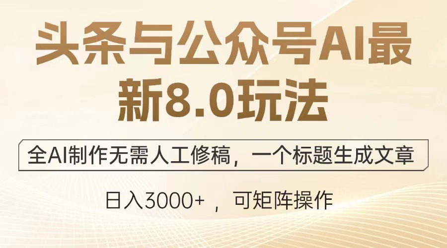 头条与公众号AI最新8.0玩法，全AI制作无需人工修稿，一个标题生成文章，日入3000+-易学副业