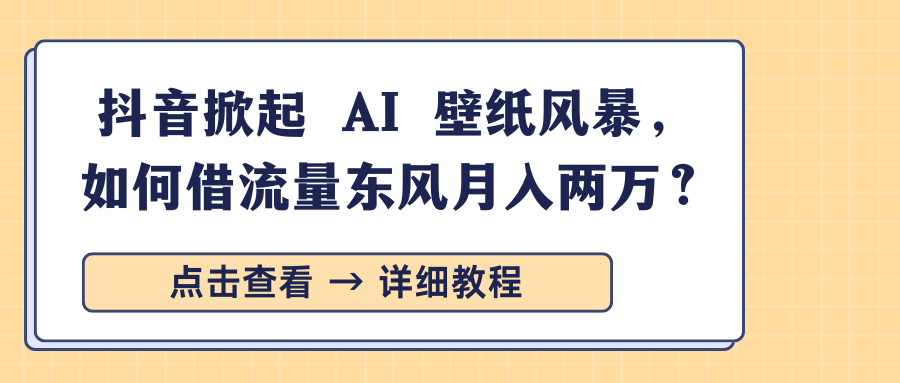 抖音掀起 AI 壁纸风暴，如何借流量东风月入两万？-易学副业