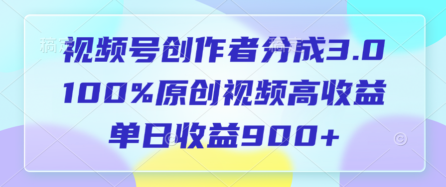 视频号创作者分成3.0，100%原创视频高收益，单日收益900+-易学副业