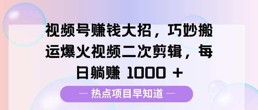视频号赚钱大招，巧妙搬运爆火视频二次剪辑，每日躺赚 1000 +-易学副业