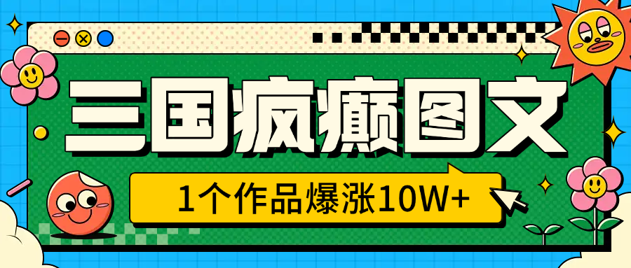 三国疯癫图文，1个作品爆涨10W+，3分钟教会你，趁着风口无脑冲（附详细教学）-易学副业