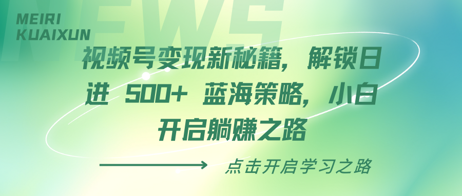 视频号变现新秘籍，解锁日进 500+ 蓝海策略，小白开启躺赚之路-易学副业