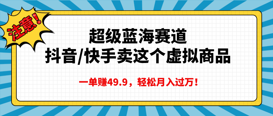 超级蓝海赛道，抖音快手卖这个虚拟商品，一单赚49.9，轻松月入过万-易学副业