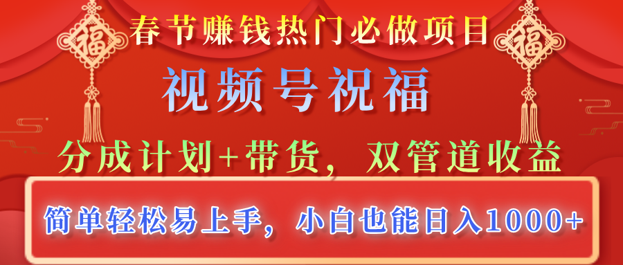春节赚钱热门必做项目，视频号祝福，分成计划+带货，双管道收益，简单轻松易上手，小白也能日入1000+-易学副业