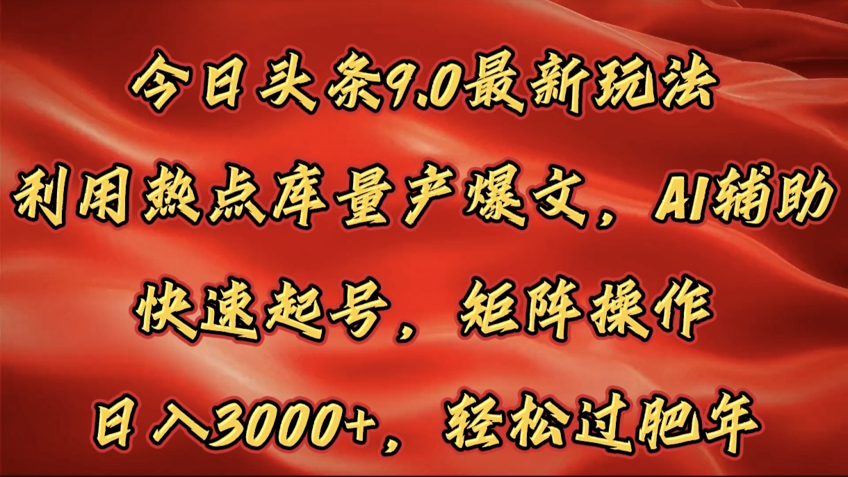 今日头条9.0最新玩法，利用热点库量产爆文，AI辅助，快速起号，矩阵操作，日入3000+，轻松过肥年-易学副业