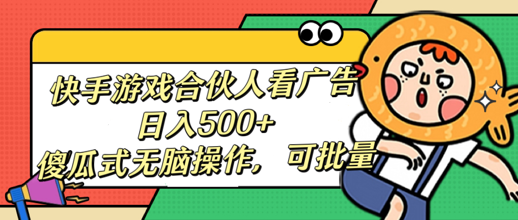 快手游戏合伙人看广告，日入500+ 傻瓜式无脑操作，可批量-易学副业