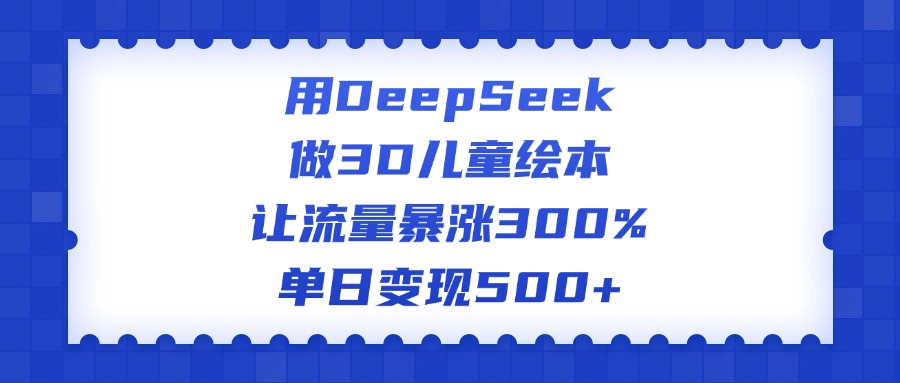 用DeepSeek做3D儿童绘本，让流量暴涨300%，单日变现500+-易学副业