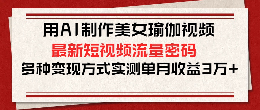 用AI制作美女瑜伽视频，最新短视频流量密码，多种变现方式实测单月收益3万+-易学副业
