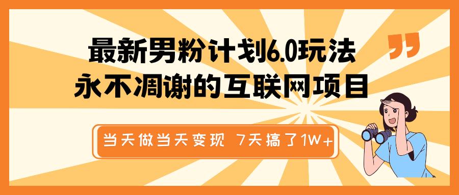 最新男粉计划6.0玩法，永不凋谢的互联网项目 当天做当天变现，视频包原创，7天搞了1W+-易学副业