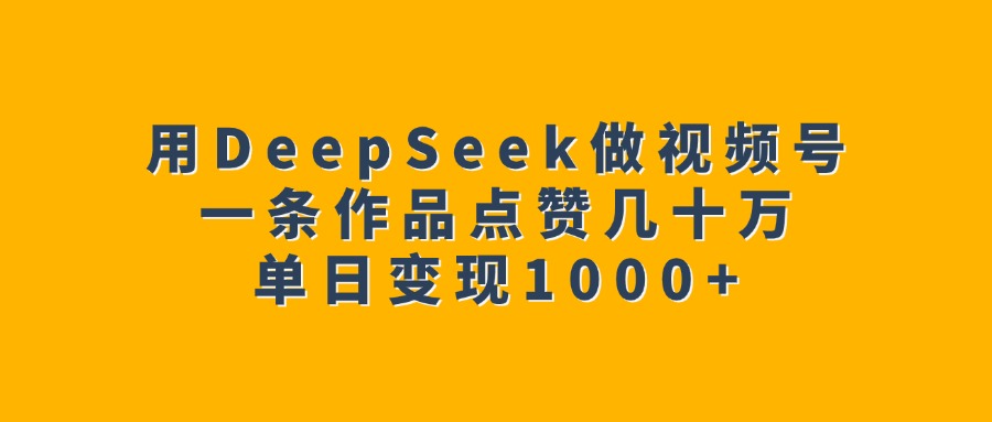 用DeepSeek做视频号，一条作品点赞几十万，单日变现1000+-易学副业