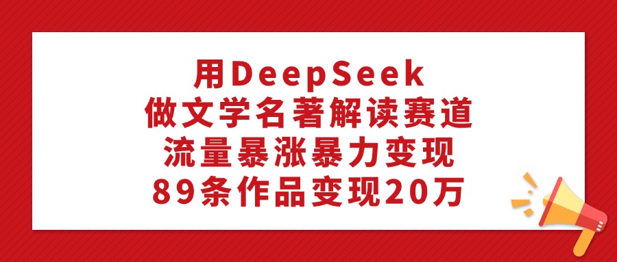 用DeepSeek做文学名著解读赛道，流量暴涨暴力变现，89条作品变现20万-易学副业