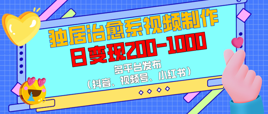 独居治愈系视频制作，多平台发布（抖音、视频号、小红书），日变现200-1000-易学副业