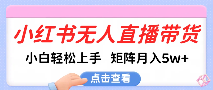 小红书无人直播带货，小白轻松上手，可矩阵月入5w+-易学副业