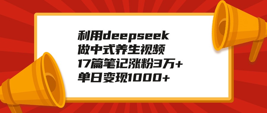 利用deepseek做中式养生视频，17篇笔记涨粉3万+，单日变现1000+-易学副业