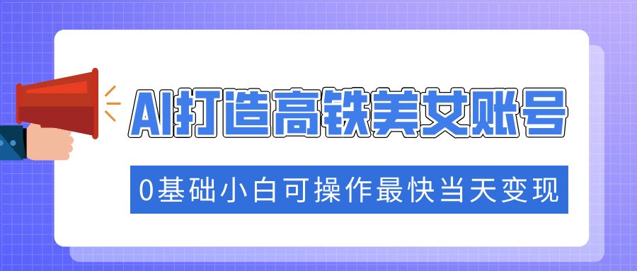 抓住流量密码快速涨粉，AI打造高铁美女账号，0基础小白可操作最快当天变现-易学副业