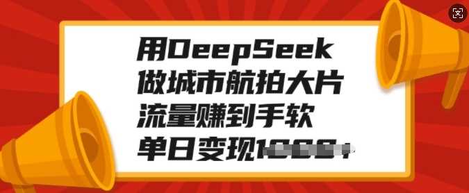 用DeepSeek做城市航拍大片，流量赚到手软，单日变现多张-易学副业