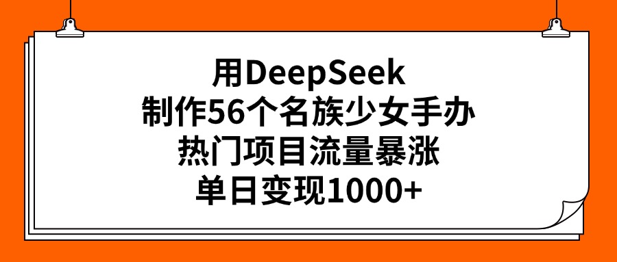 用DeepSeek制作56个名族少女手办，热门项目流量暴涨，单日变现1000+-易学副业