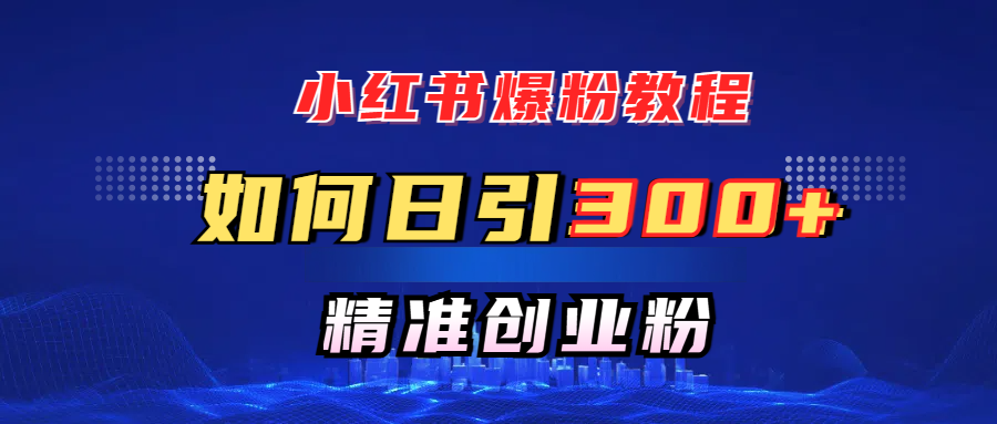 小红书爆粉教程，如何日引300+创业粉，快速实现精准变现！-易学副业