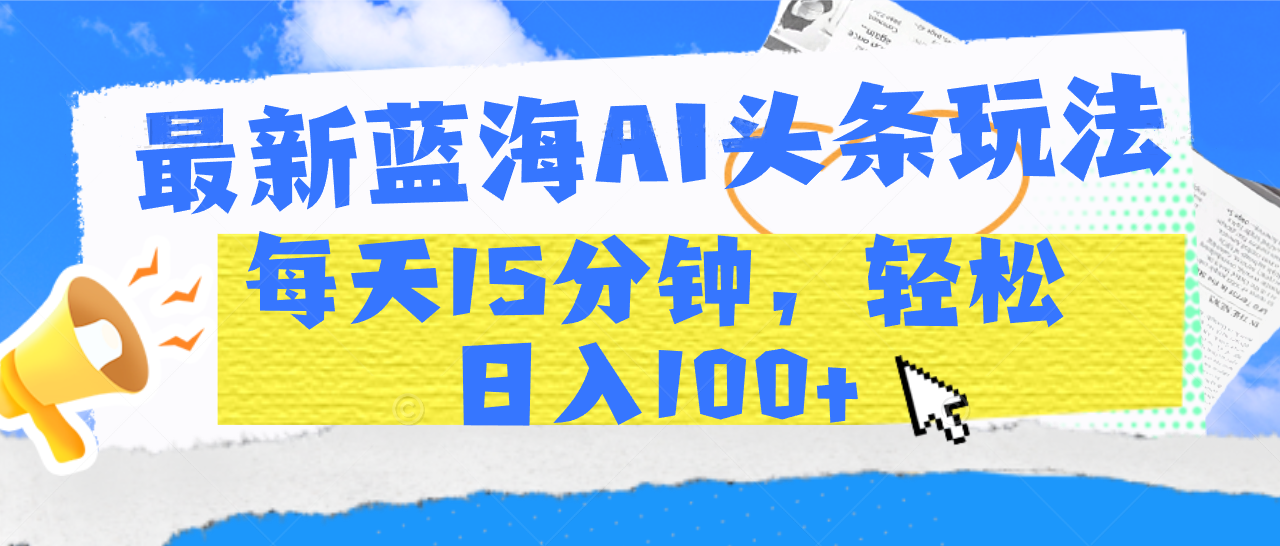最新蓝海AI头条玩法，每天15分钟，轻松日入100+-易学副业