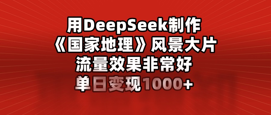 用DeepSeek制作《国家地理》风景大片，流量效果非常好，单日变现1000+-易学副业