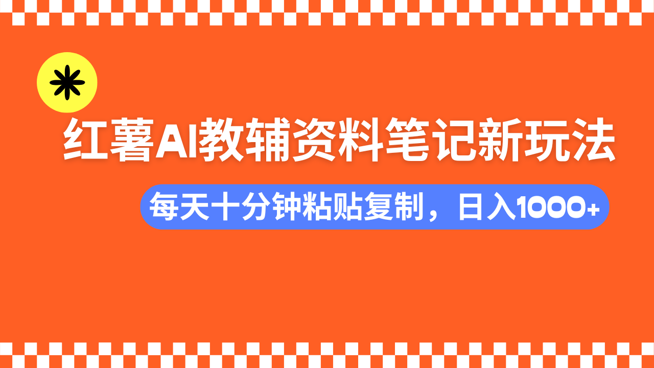 小红书AI教辅资料笔记新玩法，0门槛，可批量可复制，一天十分钟发笔记轻松日入1000+-易学副业