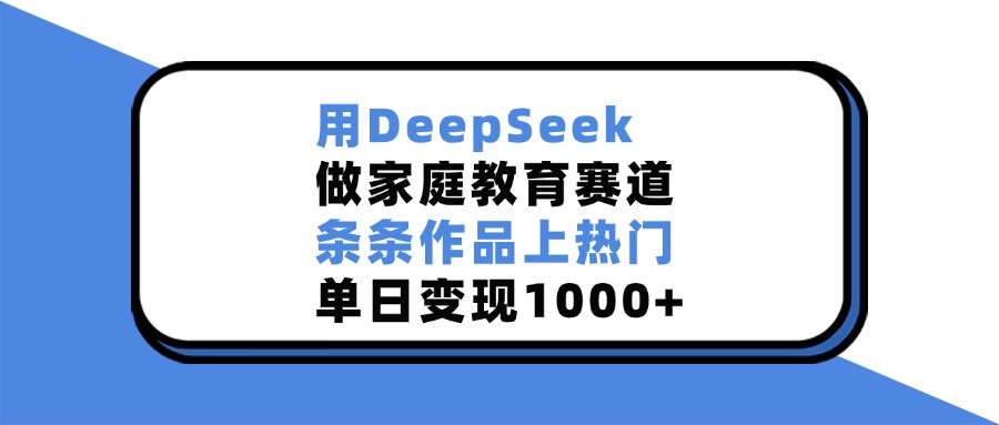 用DeepSeek做家庭教育赛道，条条作品上热门，单日变现1000+-易学副业