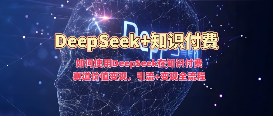如何使用DeepSeek在知识付费赛道价值变现，引流+变现全流程-易学副业