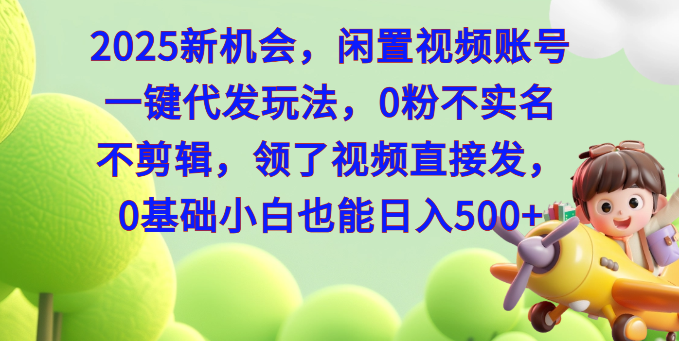 2025新机会，闲置视频账号一键代发玩法，0粉不实名不剪辑，领了视频直接发，0基础小白也能日入500-易学副业