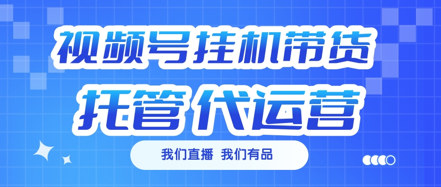 视频号挂机直播带货 全程托管代运营-易学副业