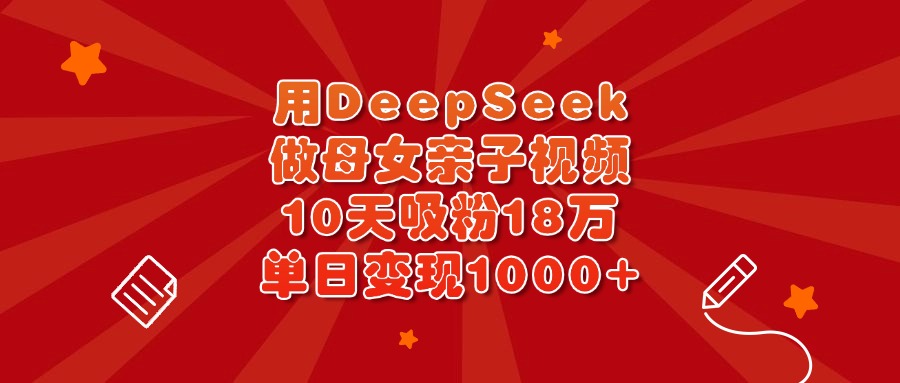 用DeepSeek做母女亲子视频，10天吸粉18万，单日变现1000+-易学副业