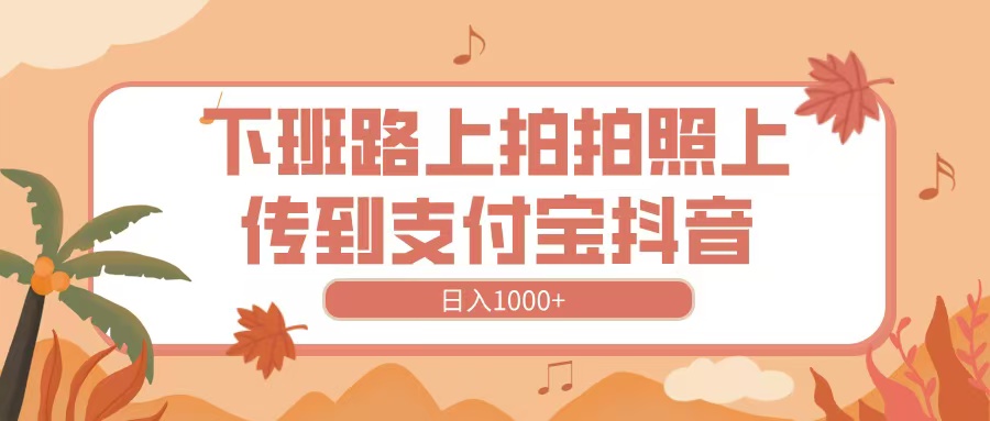下班路上拍拍照，上传到抖音支付宝，日入1000+-易学副业
