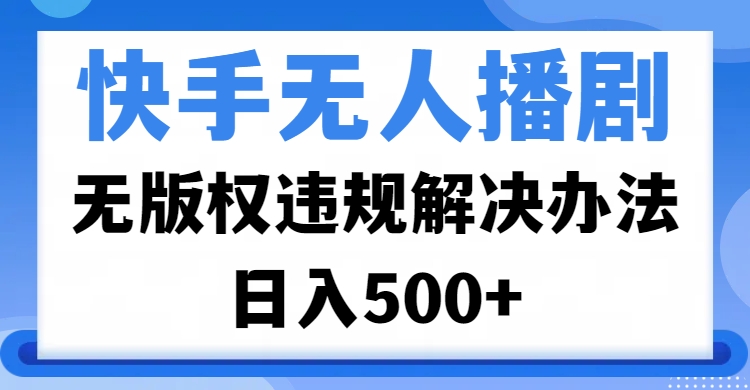 快手无人播剧，无版权违规解决办法，无人播剧日入500+-易学副业