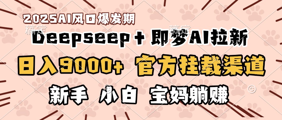 日入9000+！DeepSeep＋即梦拉新，官方挂载渠道，新手小白宝妈躺赚-易学副业