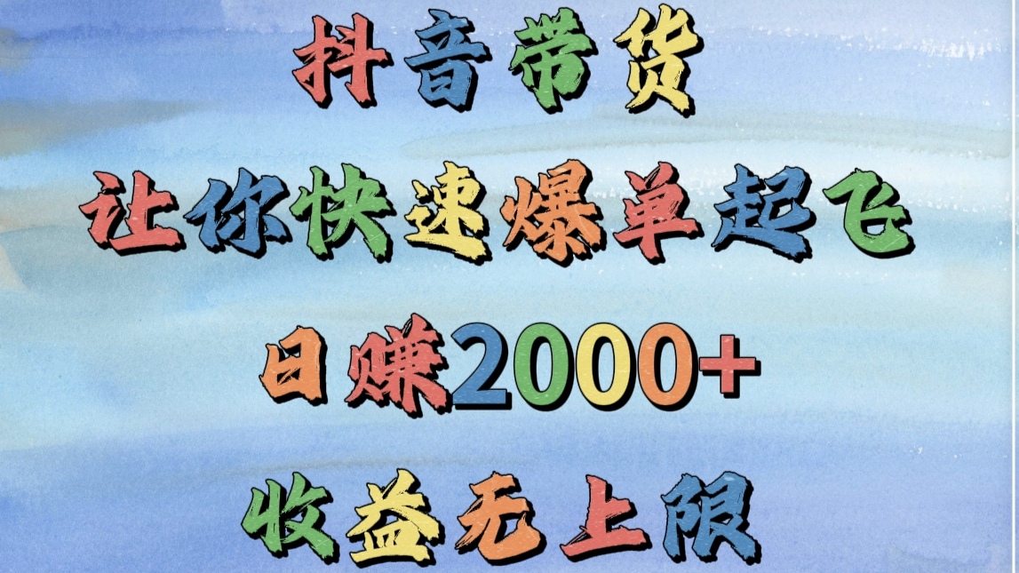抖音带货，让你快速爆单起飞，日赚2000+，收益无上限-易学副业