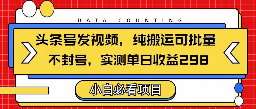 头条发视频，纯搬运可批量，不封号玩法实测单日收益单号298-易学副业
