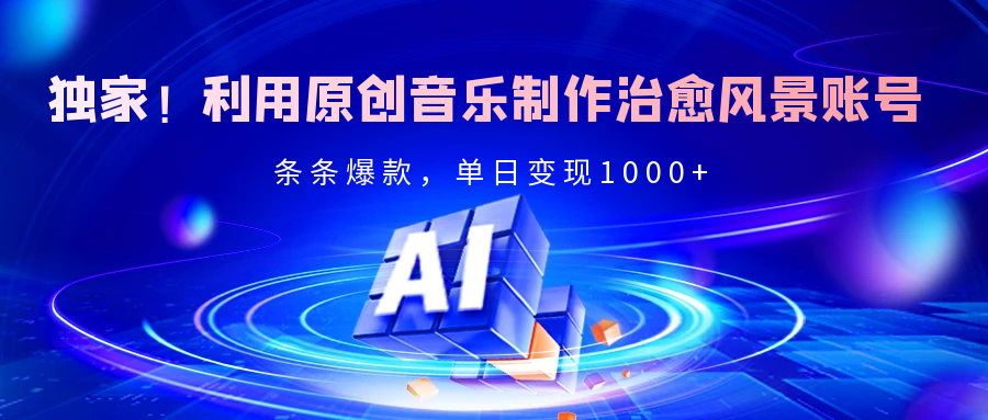 独家！利用原创音乐制作治愈风景账号，条条爆款，单日变现2000+-易学副业