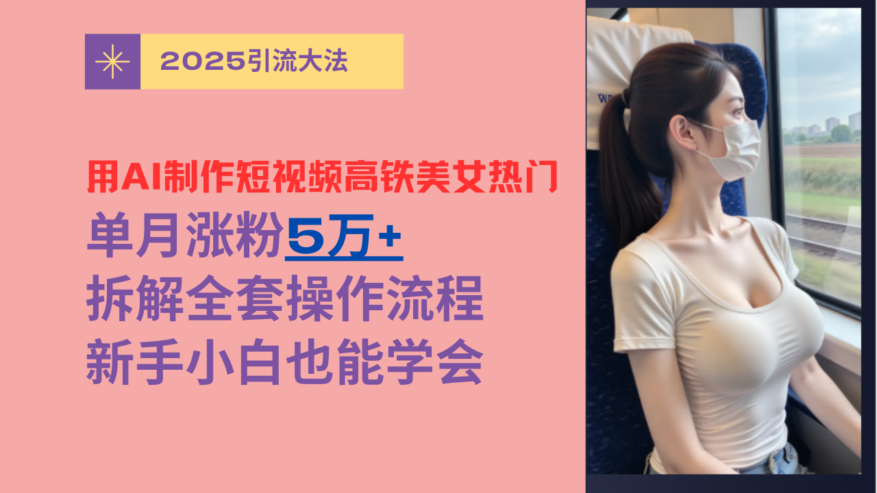 用AI制作短视频高铁美女热门玩法，单月涨粉5万+，拆解全套操作流程，新手小白也能学会-易学副业