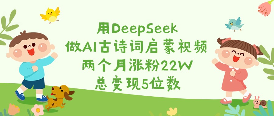 用DeepSeek做AI古诗词启蒙视频，两个月涨粉22W，总变现5位数-易学副业