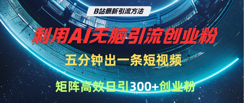 B站最新引流方法，利用AI无脑引流创业粉，五分钟一条作品，矩阵高效日引300家精准创业粉-易学副业