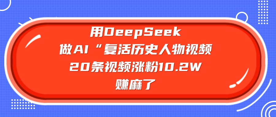 用DeepSeek做AI“复活历史人物”视频，20条视频涨粉10.2W，赚麻了-易学副业