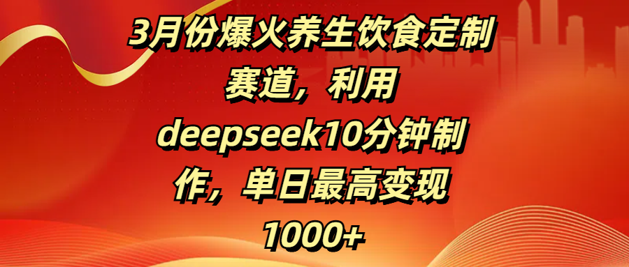 3月份爆火养生饮食定制赛道，利用deepseek10分钟制作，单日最高变现1000+-易学副业